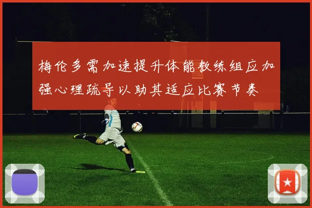 梅伦多需加速提升体能教练组应加强心理疏导以助其适应比赛节奏