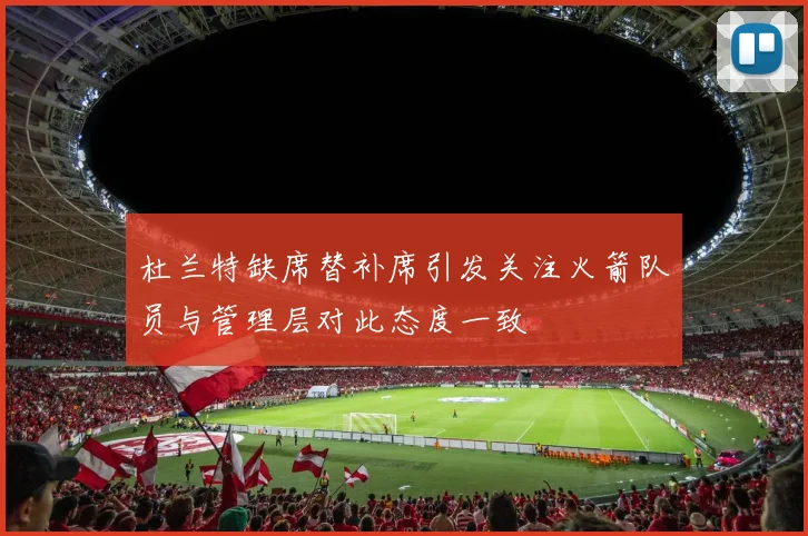杜兰特缺席替补席引发关注火箭队员与管理层对此态度一致