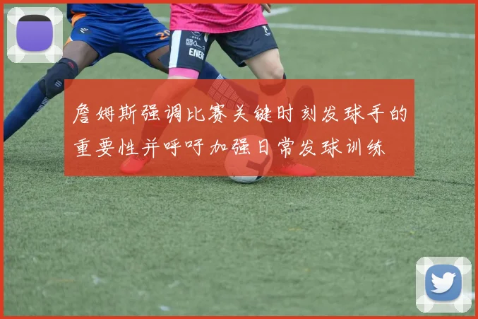 詹姆斯强调比赛关键时刻发球手的重要性并呼吁加强日常发球训练
