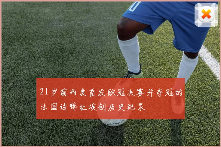 21岁前两度首发欧冠决赛并夺冠的法国边锋杜埃创历史纪录