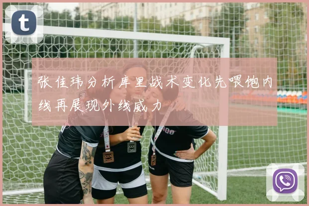 张佳玮分析库里战术变化先喂饱内线再展现外线威力