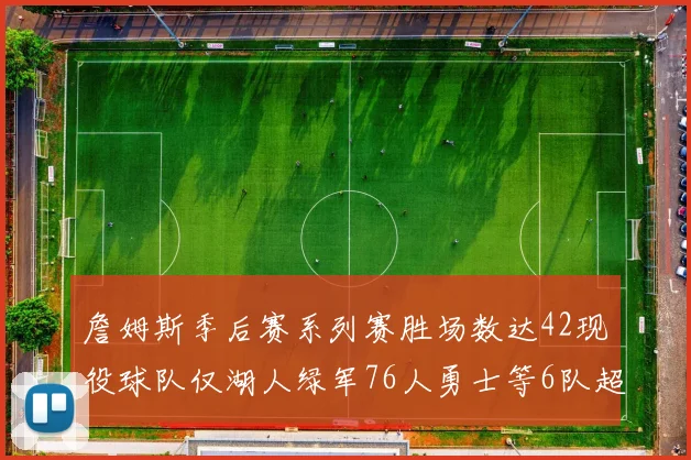 詹姆斯季后赛系列赛胜场数达42现役球队仅湖人绿军76人勇士等6队超越他