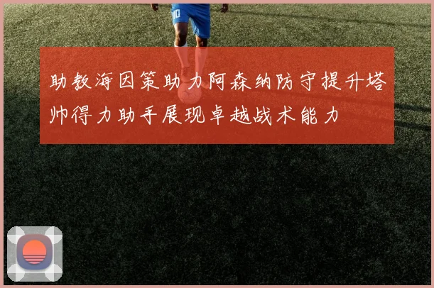 助教海因策助力阿森纳防守提升塔帅得力助手展现卓越战术能力