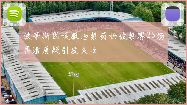 波蒂斯因误服违禁药物被禁赛25场再遭质疑引发关注