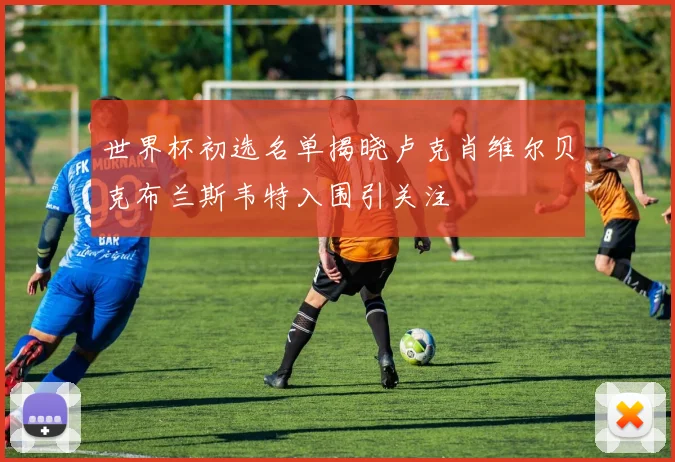 世界杯初选名单揭晓卢克肖维尔贝克布兰斯韦特入围引关注