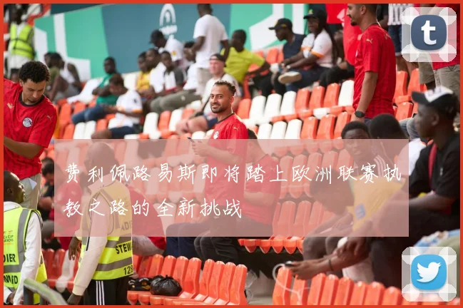 费利佩路易斯即将踏上欧洲联赛执教之路的全新挑战