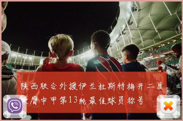 陕西联合外援伊兰杜斯特梅开二度荣膺中甲第13轮最佳球员称号