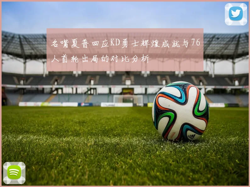 名嘴夏普回应KD勇士辉煌成就与76人首轮出局的对比分析